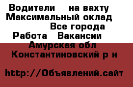 Водители BC на вахту. › Максимальный оклад ­ 79 200 - Все города Работа » Вакансии   . Амурская обл.,Константиновский р-н